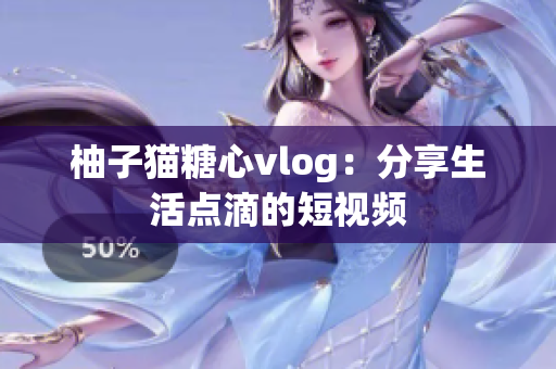 柚子猫糖心vlog：分享生活点滴的短视频
