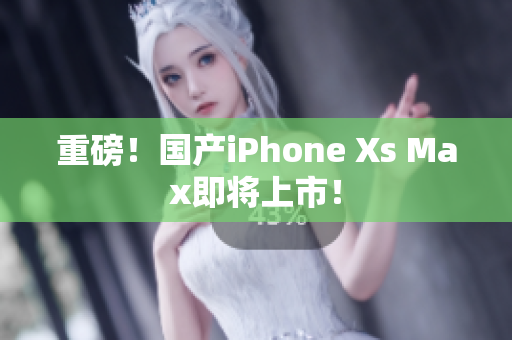 重磅！国产iPhone Xs Max即将上市！