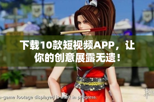 下载10款短视频APP，让你的创意展露无遗！