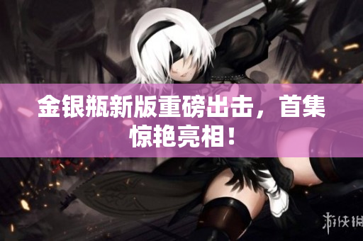 金银瓶新版重磅出击，首集惊艳亮相！