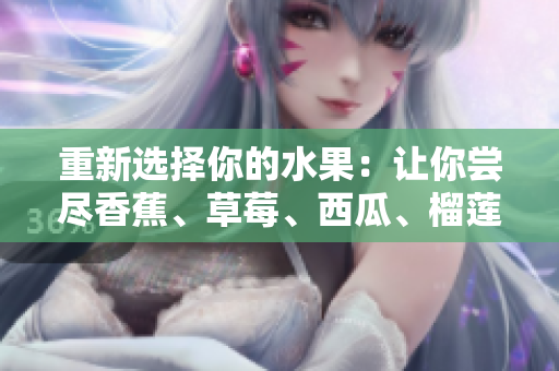 重新选择你的水果：让你尝尽香蕉、草莓、西瓜、榴莲和茄子的美味