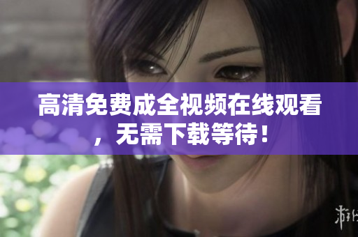高清免费成全视频在线观看，无需下载等待！