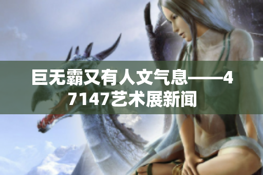 巨无霸又有人文气息——47147艺术展新闻