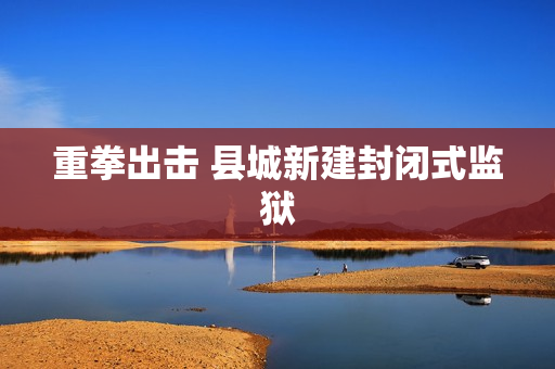 重拳出击 县城新建封闭式监狱