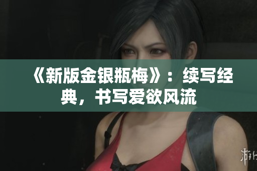 《新版金银瓶梅》：续写经典，书写爱欲风流