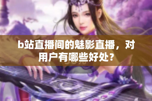b站直播间的魅影直播，对用户有哪些好处？