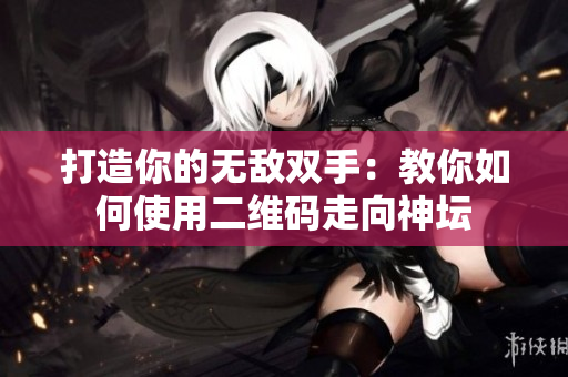 打造你的无敌双手：教你如何使用二维码走向神坛