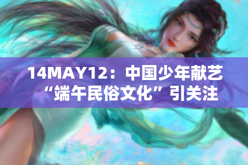 14MAY12：中国少年献艺“端午民俗文化”引关注
