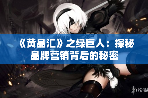 《黄品汇》之绿巨人：探秘品牌营销背后的秘密