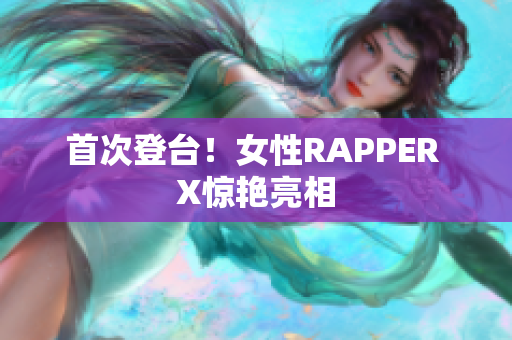 首次登台！女性RAPPER X惊艳亮相