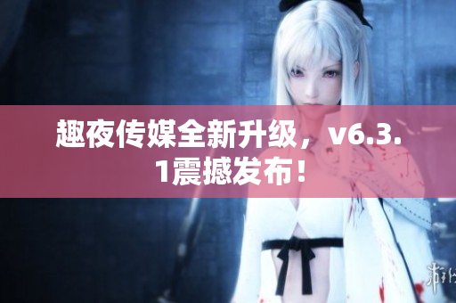 趣夜传媒全新升级，v6.3.1震撼发布！