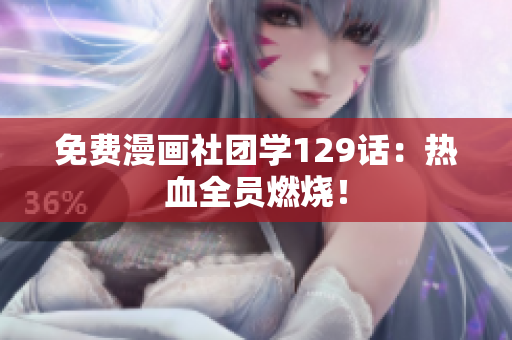 免费漫画社团学129话：热血全员燃烧！