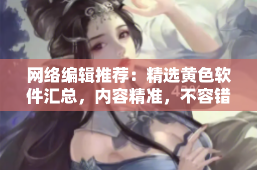 网络编辑推荐：精选黄色软件汇总，内容精准，不容错过！