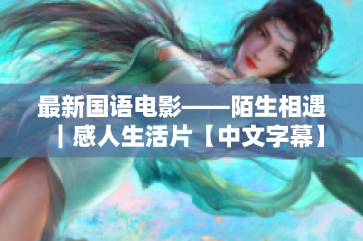 最新国语电影——陌生相遇｜感人生活片【中文字幕】