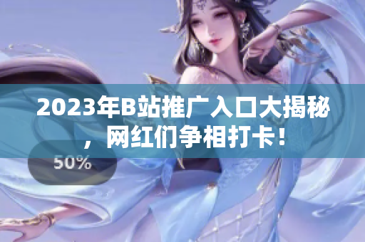2023年B站推广入口大揭秘，网红们争相打卡！