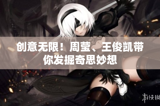 创意无限！周莹、王俊凯带你发掘奇思妙想