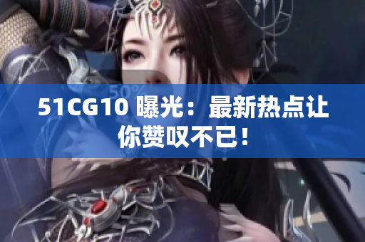 51CG10 曝光：最新热点让你赞叹不已！