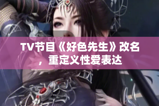 TV节目《好色先生》改名，重定义性爱表达