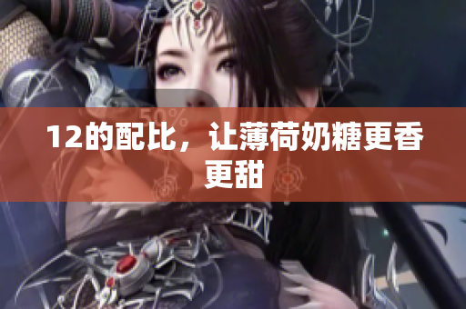 12的配比，让薄荷奶糖更香更甜