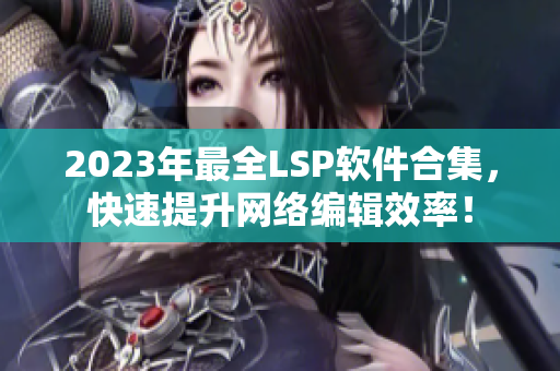 2023年最全LSP软件合集，快速提升网络编辑效率！