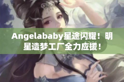 Angelababy星途闪耀！明星造梦工厂全力应援！