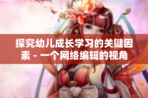 探究幼儿成长学习的关键因素 - 一个网络编辑的视角