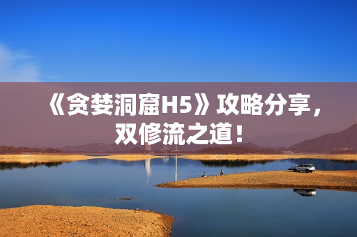 《贪婪洞窟H5》攻略分享，双修流之道！