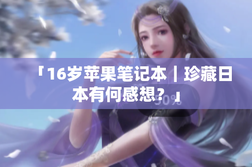 「16岁苹果笔记本｜珍藏日本有何感想？」