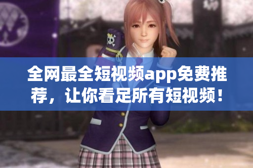 全网最全短视频app免费推荐，让你看足所有短视频！