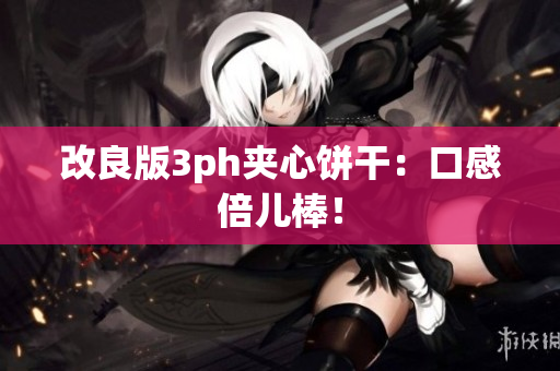 改良版3ph夹心饼干：口感倍儿棒！