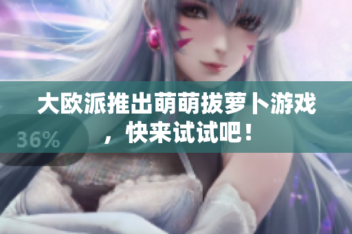 大欧派推出萌萌拔萝卜游戏，快来试试吧！