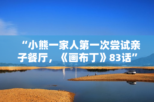 “小熊一家人第一次尝试亲子餐厅，《画布丁》83话”