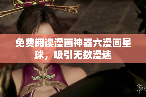 免费阅读漫画神器六漫画星球，吸引无数漫迷