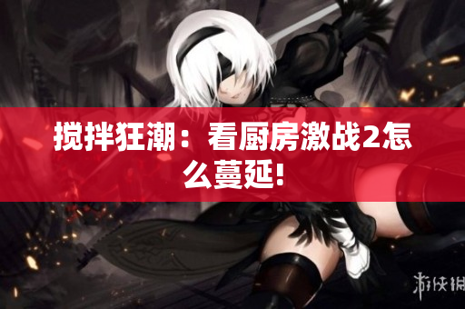 搅拌狂潮：看厨房激战2怎么蔓延!