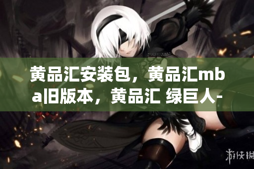 黄品汇安装包，黄品汇mba旧版本，黄品汇 绿巨人----ZrWAXoyfe5we