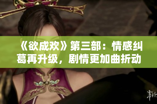 《欲成欢》第三部：情感纠葛再升级，剧情更加曲折动人
