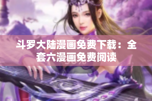 斗罗大陆漫画免费下载：全套六漫画免费阅读