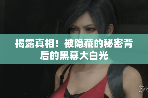 揭露真相！被隐藏的秘密背后的黑幕大白光