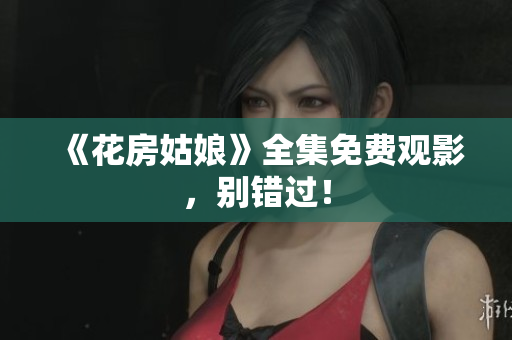 《花房姑娘》全集免费观影，别错过！