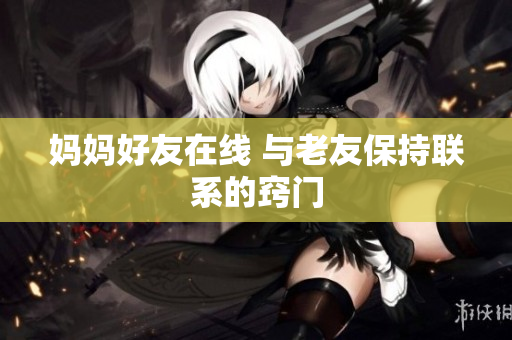 妈妈好友在线 与老友保持联系的窍门