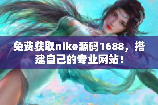 免费获取nike源码1688，搭建自己的专业网站！