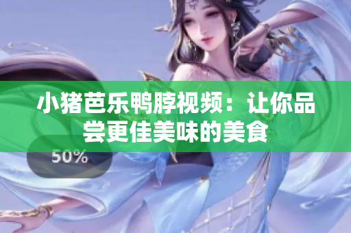 小猪芭乐鸭脖视频：让你品尝更佳美味的美食