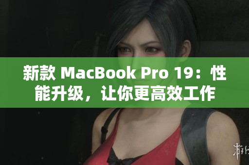 新款 MacBook Pro 19：性能升级，让你更高效工作
