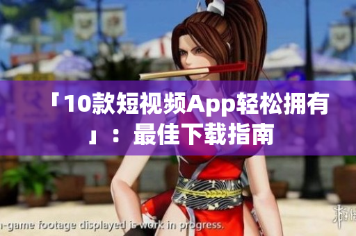 「10款短视频App轻松拥有」：最佳下载指南