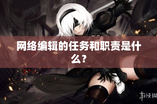 网络编辑的任务和职责是什么？