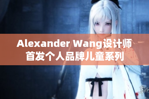 Alexander Wang设计师首发个人品牌儿童系列