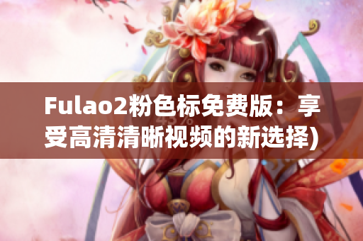 Fulao2粉色标免费版：享受高清清晰视频的新选择)
