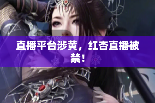 直播平台涉黄，红杏直播被禁！