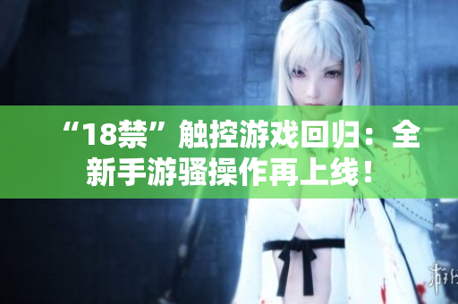 “18禁”触控游戏回归：全新手游骚操作再上线！