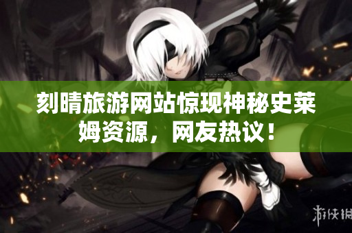 刻晴旅游网站惊现神秘史莱姆资源，网友热议！